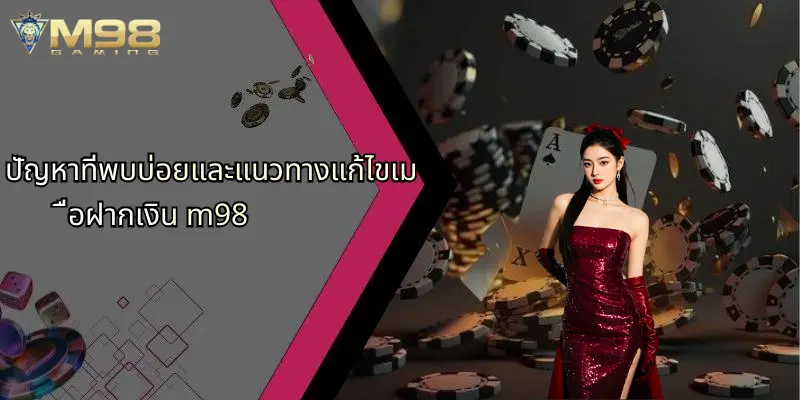 ปัญหาที่พบบ่อยและแนวทางแก้ไขเมื่อฝากเงิน m98